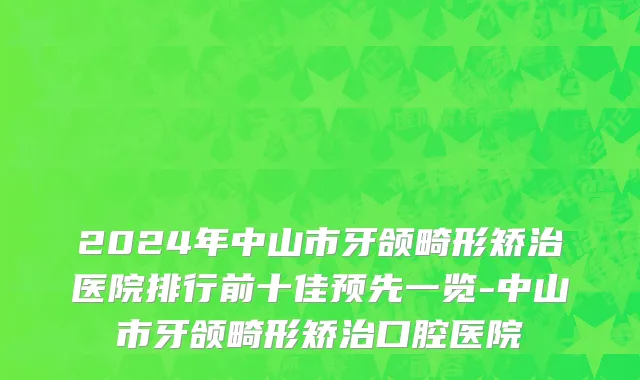 2024年中山市牙颌畸形矫治医院排行前十佳预先一览-中山市牙颌畸形矫治口腔医院