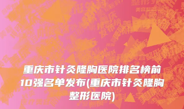 重庆市针灸隆胸医院排名榜前10强名单发布(重庆市针灸隆胸整形医院)