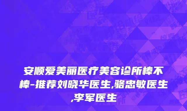 安顺爱美丽医疗美容诊所棒不棒-推荐刘晓华医生,骆忠敏医生,李军医生