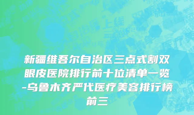 新疆维吾尔自治区三点式割双眼皮医院排行前十位清单一览-乌鲁木齐严代医疗美容排行榜前三