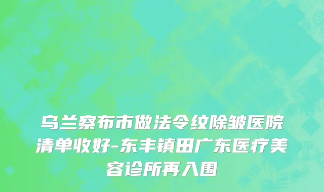 乌兰察布市做法令纹除皱医院清单收好-东丰镇田广东医疗美容诊所再入围