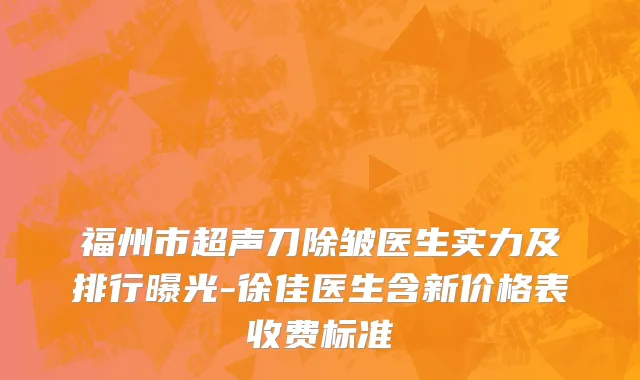 福州市超声刀除皱医生实力及排行曝光-徐佳医生含新价格表收费标准
