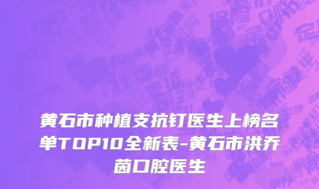 黄石市种植支抗钉医生上榜名单TOP10全新表-黄石市洪乔茵口腔医生