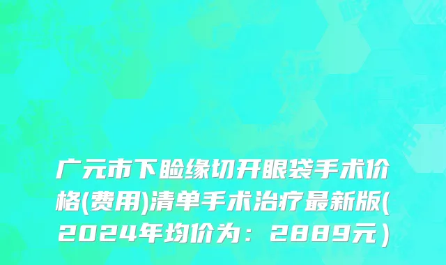 广元市下睑缘切开眼袋手术价格(费用)清单手术治疗最新版(2024年均价为：2889元）