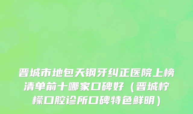 晋城市地包天钢牙纠正医院上榜清单前十哪家口碑好（晋城柠檬口腔诊所口碑特色鲜明）