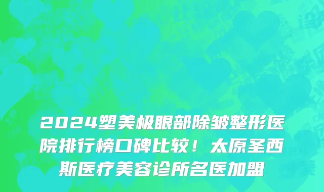 2024塑美极眼部除皱整形医院排行榜口碑比较!太原圣西斯医疗美容诊所名医加盟
