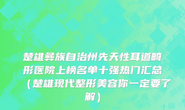 楚雄彝族自治州先天性耳道畸形医院上榜名单十强热门汇总（楚雄现代整形美容你一定要了解）