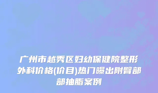 广州市越秀区妇幼保健院整形外科价格(价目)热门曝出附臀部部抽脂案例