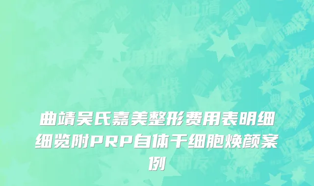 曲靖吴氏嘉美整形费用表明细细览附PRP自体干细胞焕颜案例