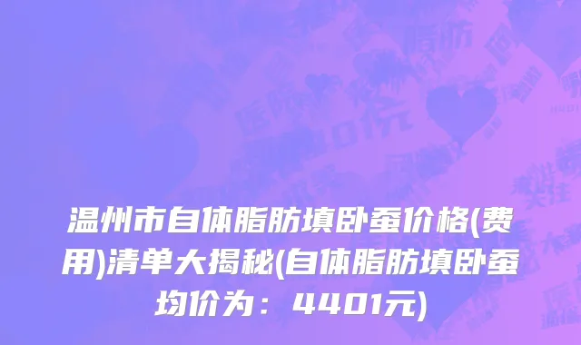 温州市自体脂肪填卧蚕价格(费用)清单大揭秘(自体脂肪填卧蚕均价为：4401元)