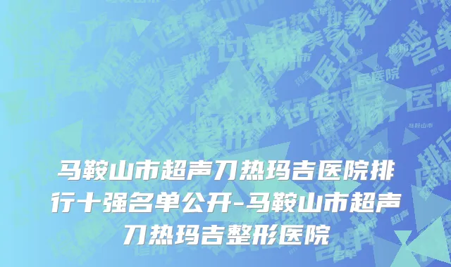 马鞍山市超声刀热玛吉医院排行十强名单公开-马鞍山市超声刀热玛吉整形医院