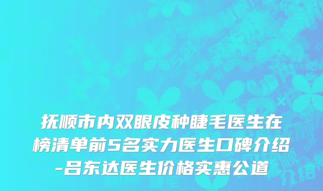 抚顺市内双眼皮种睫毛医生在榜清单前5名实力医生口碑介绍-吕东达医生价格实惠公道