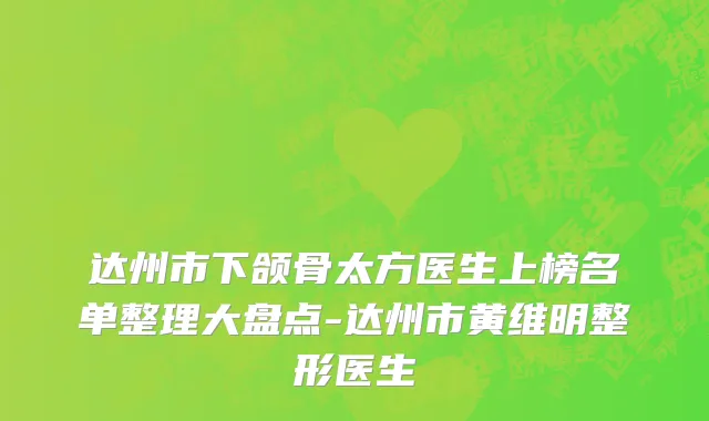 达州市下颌骨太方医生上榜名单整理大盘点-达州市黄维明整形医生