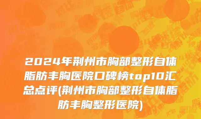 2024年荆州市胸部整形自体脂肪丰胸医院口碑榜top10汇总点评(荆州市胸部整形自体脂肪丰胸整形医院)