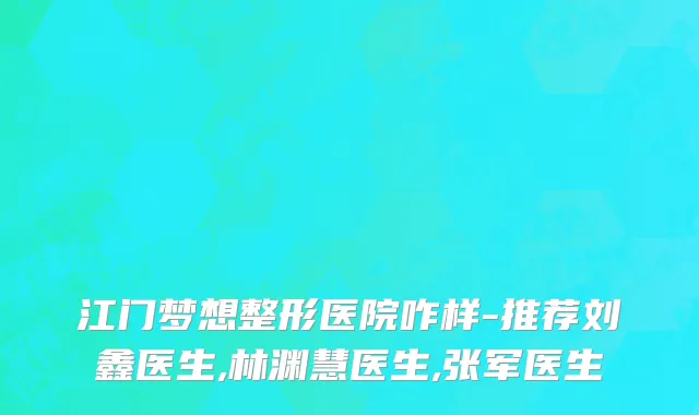 江门梦想整形医院咋样-推荐刘鑫医生,林渊慧医生,张军医生