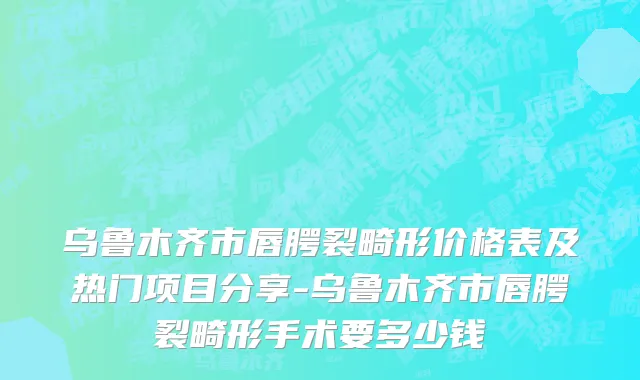 乌鲁木齐市唇腭裂畸形价格表及热门项目分享-乌鲁木齐市唇腭裂畸形手术要多少钱