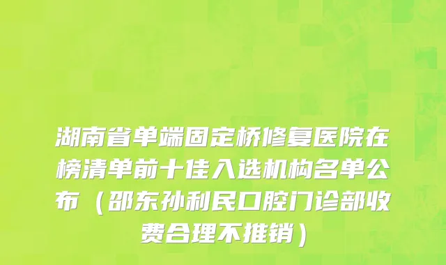 湖南省单端固定桥修复医院在榜清单前十佳入选机构名单公布（邵东孙利民口腔门诊部收费合理不推销）