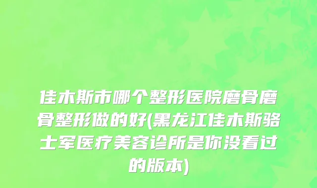 佳木斯市哪个整形医院磨骨磨骨整形做的好(黑龙江佳木斯骆士军医疗美容诊所是你没看过的版本)