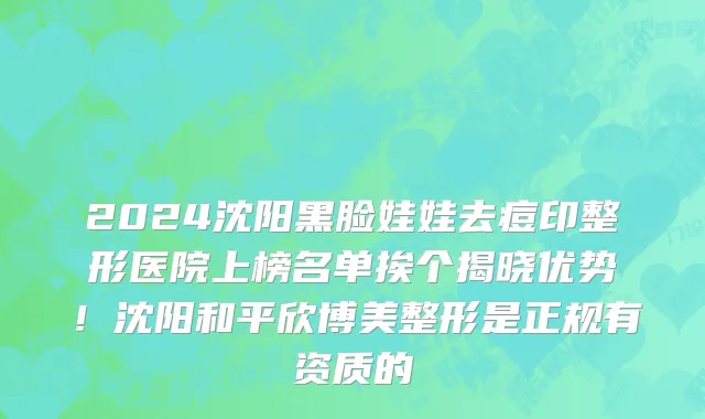 2024沈阳黑脸娃娃去痘印整形医院上榜名单挨个揭晓优势!沈阳和平欣博美整形是正规有资质的