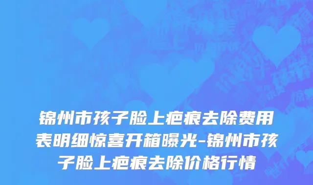 锦州市孩子脸上疤痕去除费用表明细惊喜开箱曝光-锦州市孩子脸上疤痕去除价格行情