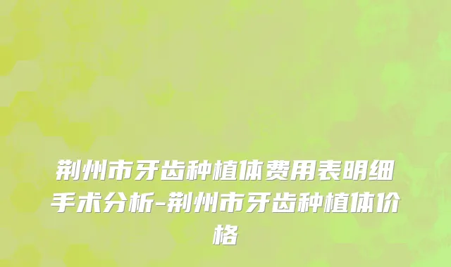 荆州市牙齿种植体费用表明细手术分析-荆州市牙齿种植体价格