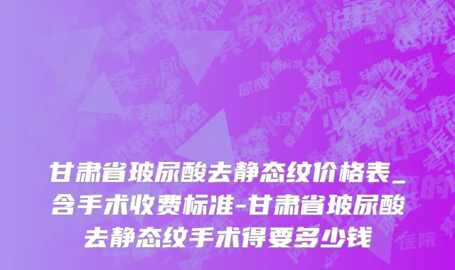 甘肃省玻尿酸去静态纹价格表_含手术收费标准-甘肃省玻尿酸去静态纹手术得要多少钱