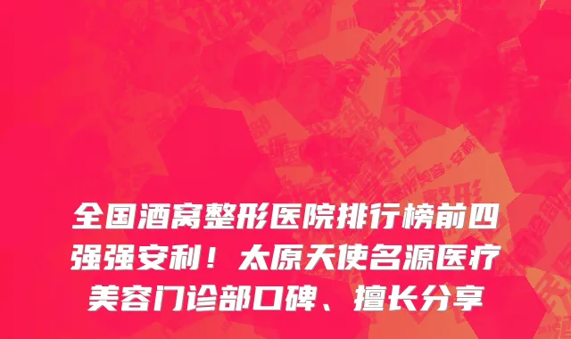 全国酒窝整形医院排行榜前四强强安利!太原天使名源医疗美容门诊部口碑、擅长分享