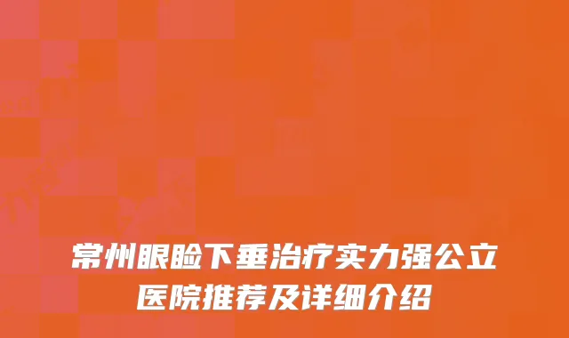 常州眼睑下垂治疗实力强公立医院推荐及详细介绍