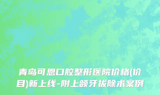青岛可恩口腔整形医院价格(价目)新上线-附上颌牙拔除术案例