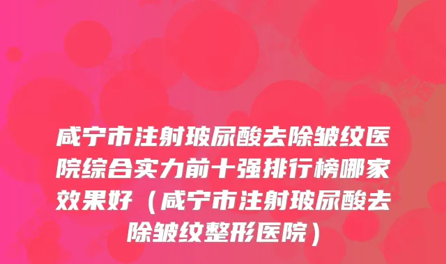 咸宁市注射玻尿酸去除皱纹医院综合实力前十强排行榜哪家效果好（咸宁市注射玻尿酸去除皱纹整形医院）