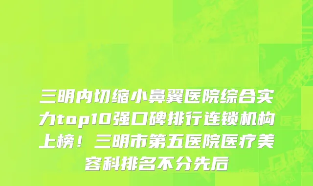 三明内切缩小鼻翼医院综合实力top10强口碑排行连锁机构上榜!三明市第五医院医疗美容科排名不分先后