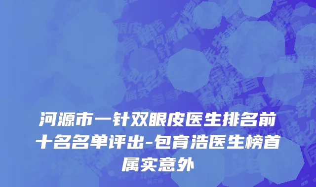 河源市一针双眼皮医生排名前十名名单评出-包育浩医生榜首属实意外