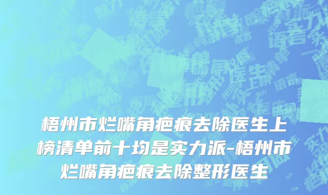 梧州市烂嘴角疤痕去除医生上榜清单前十均是实力派-梧州市烂嘴角疤痕去除整形医生