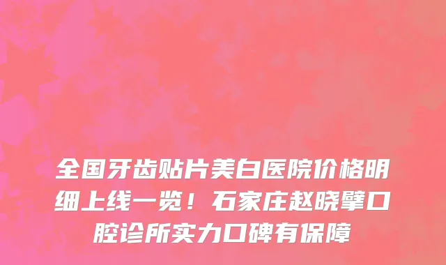 全国牙齿贴片美白医院价格明细上线一览!石家庄赵晓擘口腔诊所实力口碑有保障