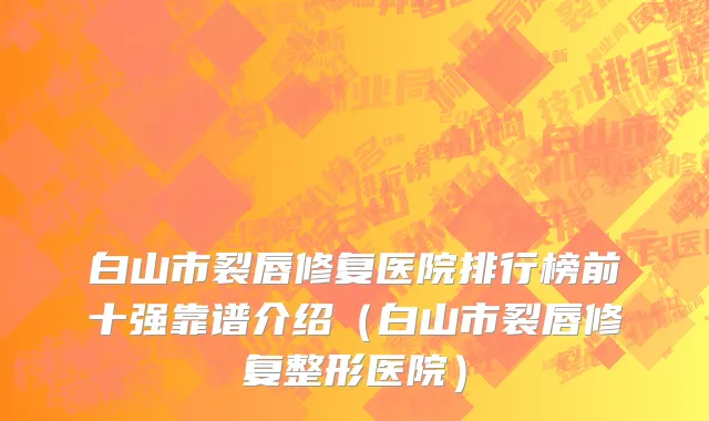 白山市裂唇修复医院排行榜前十强靠谱介绍（白山市裂唇修复整形医院）