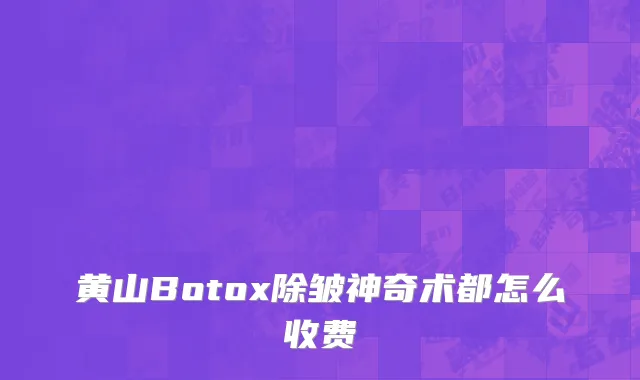 黄山Botox除皱神奇术都怎么收费