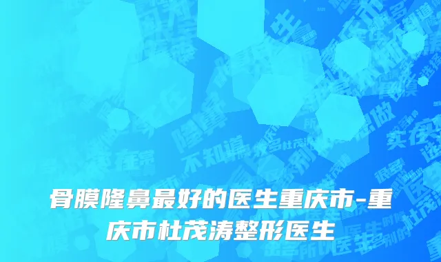 骨膜隆鼻最好的医生重庆市-重庆市杜茂涛整形医生