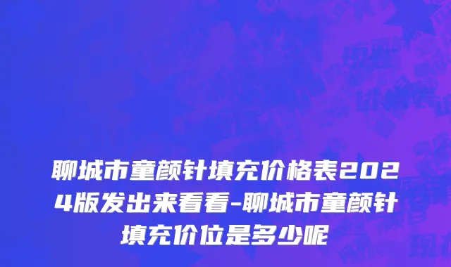 聊城市童颜针填充价格表2024版发出来看看-聊城市童颜针填充价位是多少呢