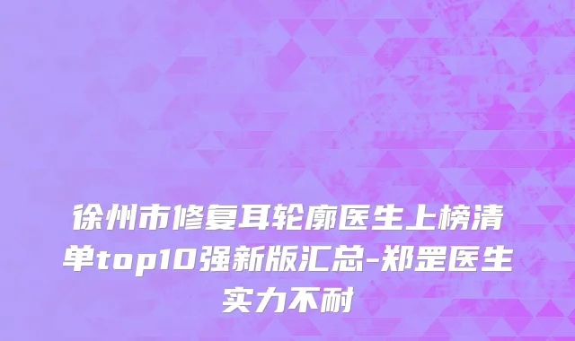 徐州市修复耳轮廓医生上榜清单top10强新版汇总-郑罡医生实力不耐