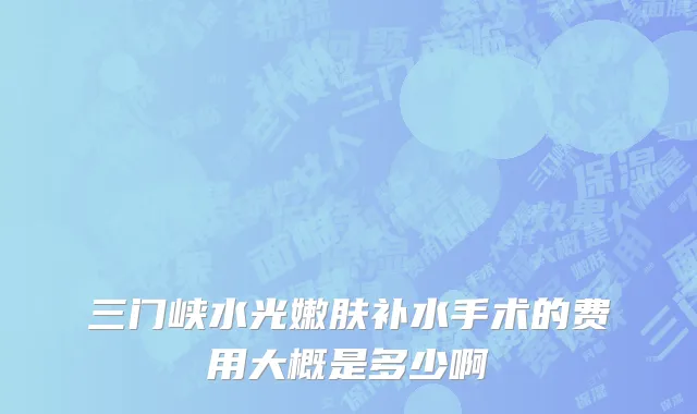 三门峡水光嫩肤补水手术的费用大概是多少啊