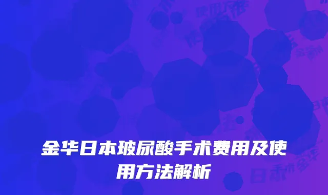 金华日本玻尿酸手术费用及使用方法解析