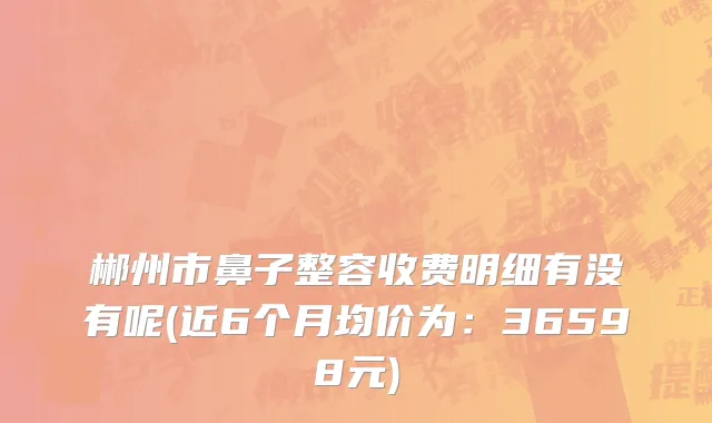 郴州市鼻子整容收费明细有没有呢(近6个月均价为：36598元)