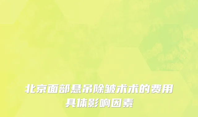 北京面部悬吊除皱术术的费用具体影响因素