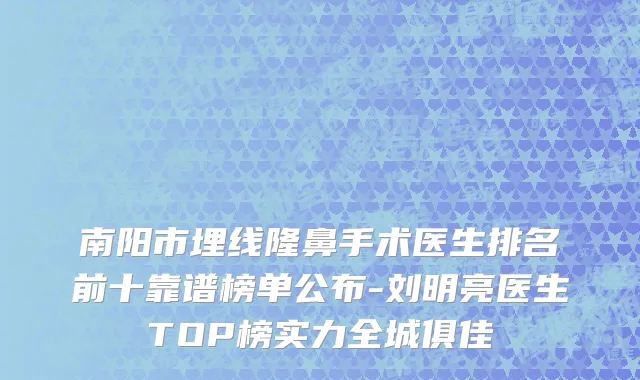 南阳市埋线隆鼻手术医生排名前十靠谱榜单公布-刘明亮医生TOP榜实力全城俱佳