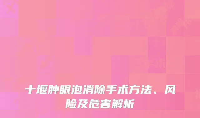十堰肿眼泡消除手术方法、风险及危害解析