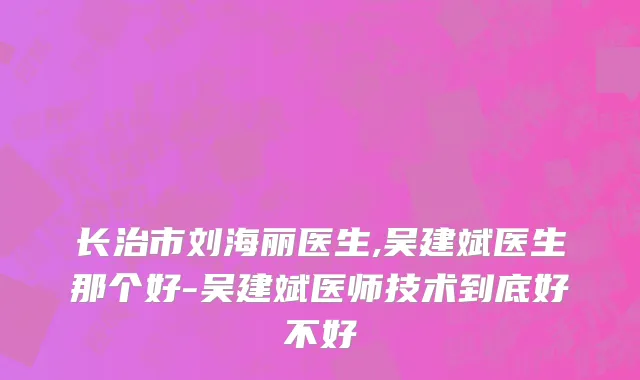 长治市刘海丽医生,吴建斌医生那个好-吴建斌医师技术到底好不好