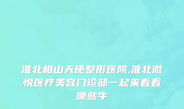 淮北相山天使整形医院,淮北微悦医疗美容门诊部一起来看看哪些牛