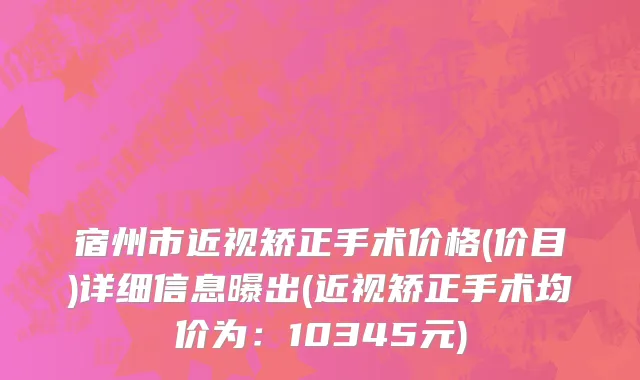 宿州市近视矫正手术价格(价目)详细信息曝出(近视矫正手术均价为：10345元)