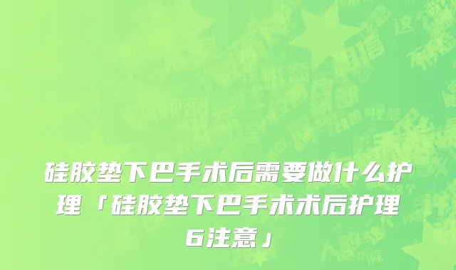 硅胶垫下巴手术后需要做什么护理「硅胶垫下巴手术术后护理6注意」