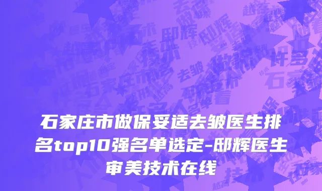 石家庄市做保妥适去皱医生排名top10强名单选定-邸辉医生审美技术在线
